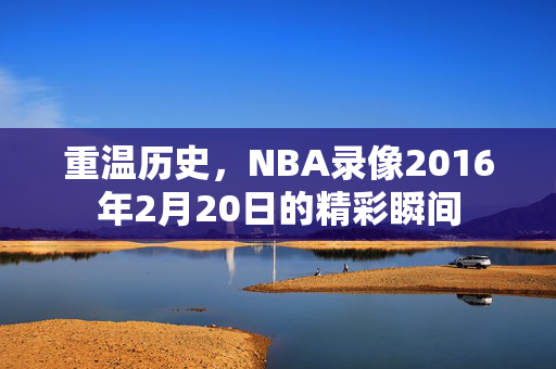 重温历史,NBA录像2016年2月20日的精彩瞬间
