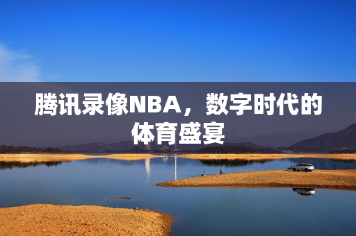腾讯录像NBA,数字时代的体育盛宴