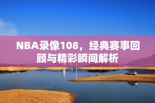 NBA录像108,经典赛事回顾与精彩瞬间解析