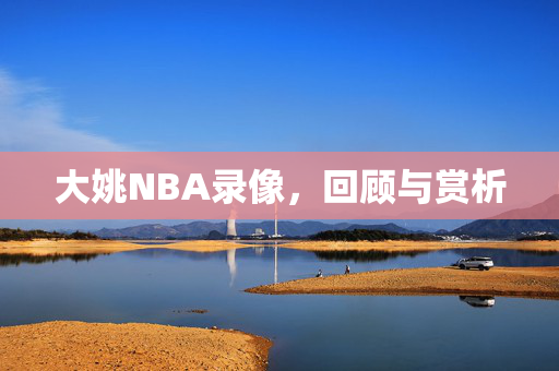 大姚NBA录像,回顾与赏析