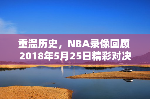 重温历史,NBA录像回顾 2018年5月25日精彩对决