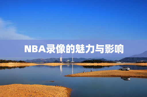 NBA录像的魅力与影响