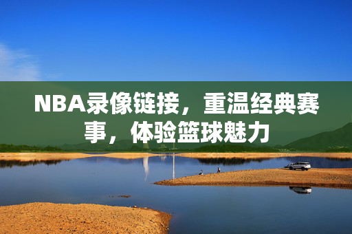 NBA录像链接,重温经典赛事,体验篮球魅力