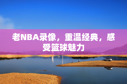 老NBA录像，重温经典，感受篮球魅力