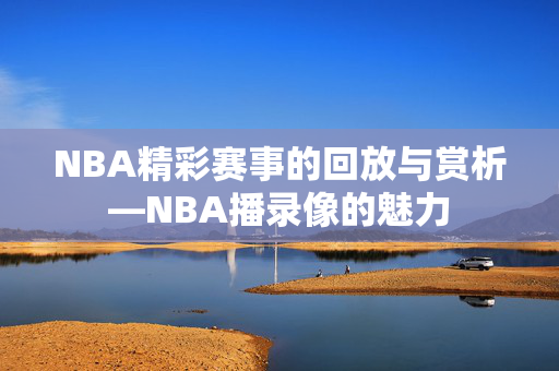 NBA精彩赛事的回放与赏析—NBA播录像的魅力