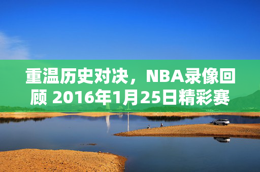 重温历史对决，NBA录像回顾 2016年1月25日精彩赛事