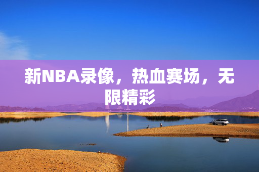 新NBA录像,热血赛场,无限精彩