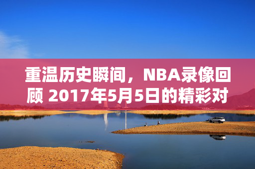 重温历史瞬间，NBA录像回顾 2017年5月5日的精彩对决