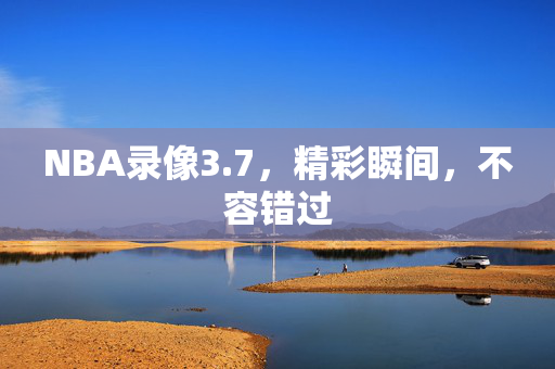 NBA录像3.7,精彩瞬间,不容错过