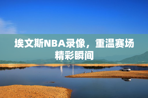 埃文斯NBA录像,重温赛场精彩瞬间