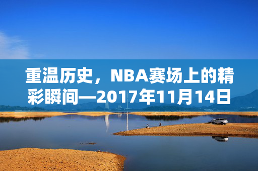 重温历史,NBA赛场上的精彩瞬间—2017年11月14日录像回顾