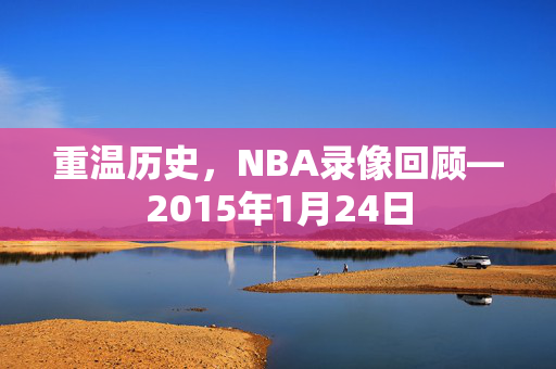 重温历史,NBA录像回顾—2015年1月24日