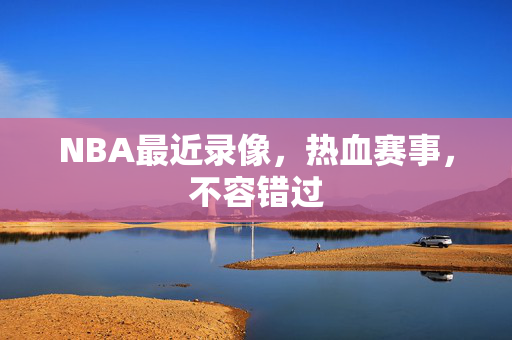 NBA最近录像,热血赛事,不容错过