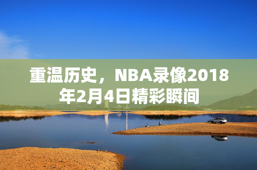 重温历史,NBA录像2018年2月4日精彩瞬间