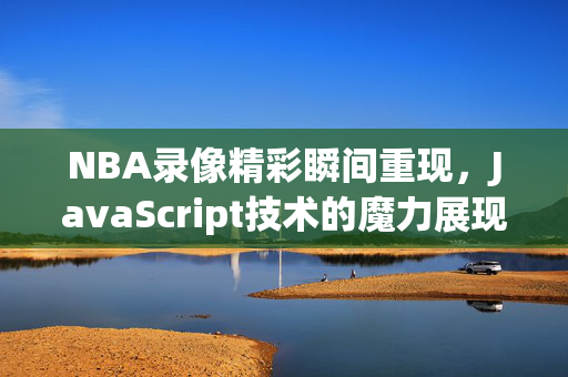 NBA录像精彩瞬间重现,JavaScript技术的魔力展现