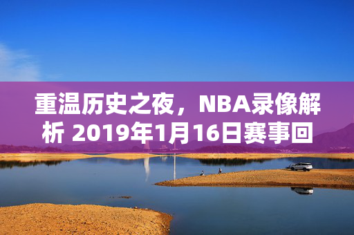 重温历史之夜,NBA录像解析 2019年1月16日赛事回顾