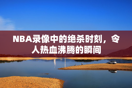 NBA录像中的绝杀时刻，令人热血沸腾的瞬间