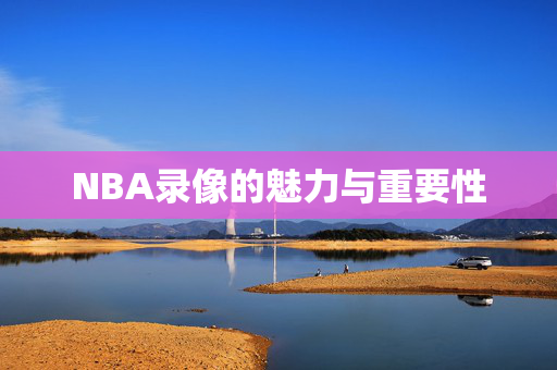 NBA录像的魅力与重要性