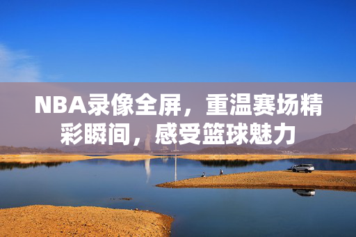 NBA录像全屏，重温赛场精彩瞬间，感受篮球魅力