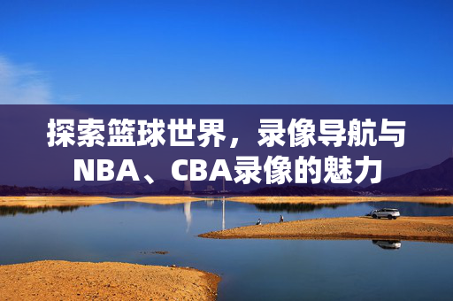 探索篮球世界，录像导航与NBA、CBA录像的魅力