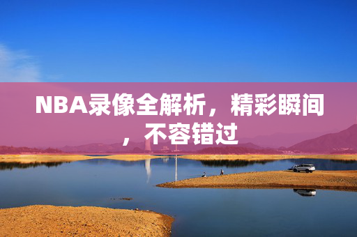 NBA录像全解析，精彩瞬间，不容错过