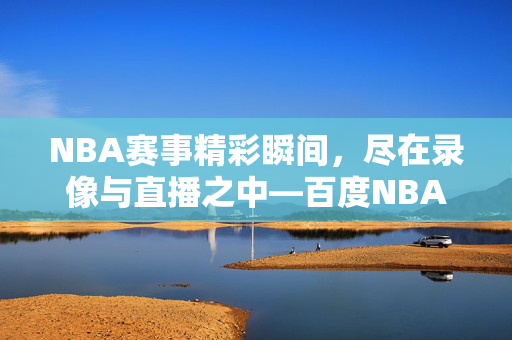NBA赛事精彩瞬间，尽在录像与直播之中—百度NBA录像直播吧