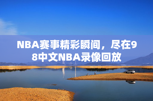 NBA赛事精彩瞬间，尽在98中文NBA录像回放