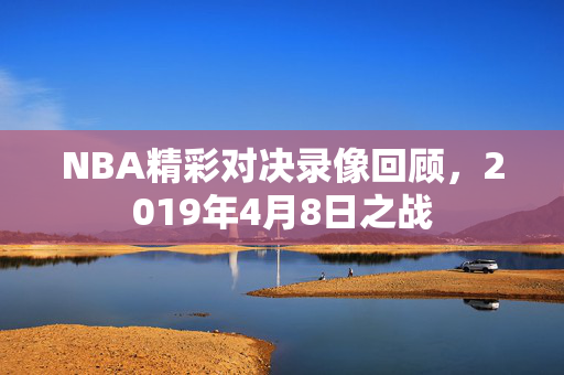 NBA精彩对决录像回顾,2019年4月8日之战