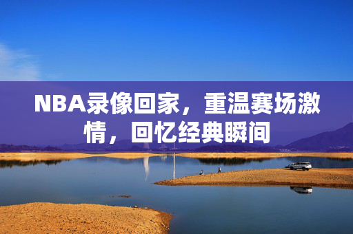 NBA录像回家,重温赛场激情,回忆经典瞬间