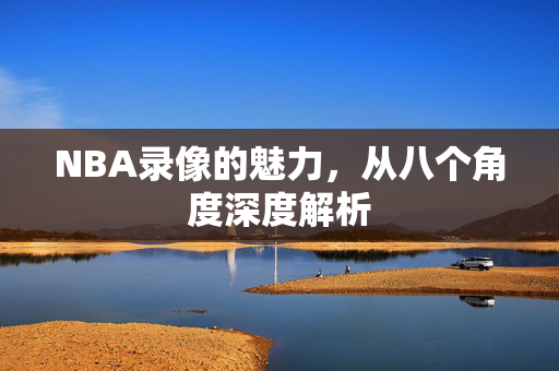 NBA录像的魅力,从八个角度深度解析