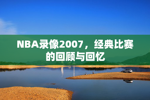NBA录像2007,经典比赛的回顾与回忆