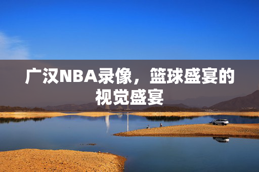 广汉NBA录像,篮球盛宴的视觉盛宴