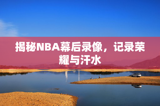 揭秘NBA幕后录像,记录荣耀与汗水