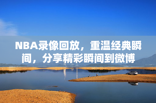 NBA录像回放，重温经典瞬间，分享精彩瞬间到微博