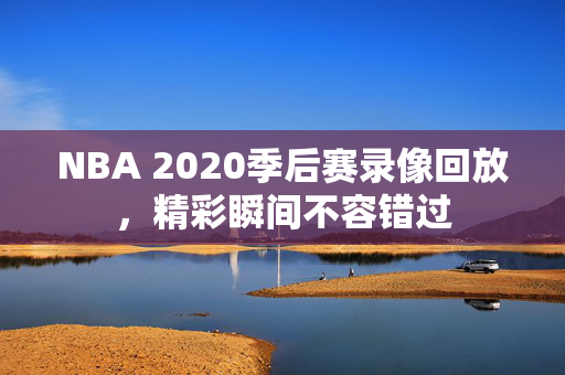 NBA 2020季后赛录像回放,精彩瞬间不容错过