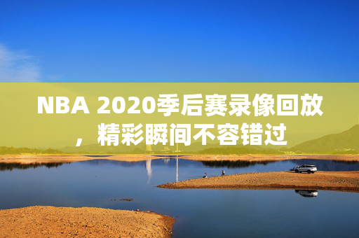 NBA 2020季后赛录像回放,精彩瞬间不容错过