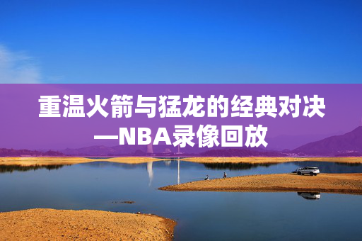 重温火箭与猛龙的经典对决—NBA录像回放
