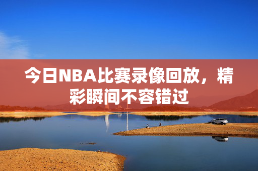 今日NBA比赛录像回放,精彩瞬间不容错过