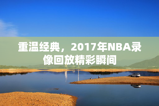 重温经典,2017年NBA录像回放精彩瞬间