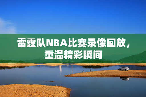 雷霆队NBA比赛录像回放,重温精彩瞬间