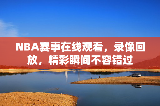 NBA赛事在线观看,录像回放,精彩瞬间不容错过