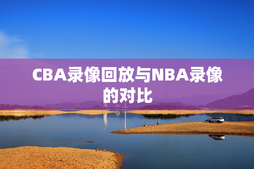 CBA录像回放与NBA录像的对比