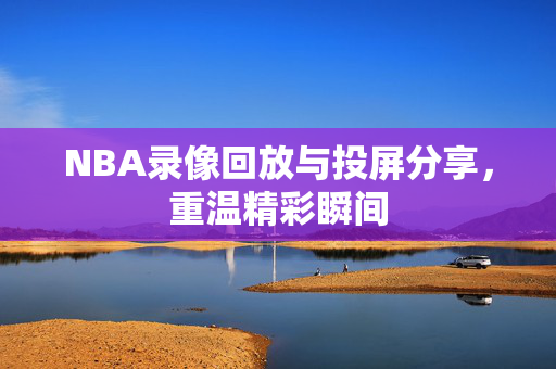 NBA录像回放与投屏分享,重温精彩瞬间