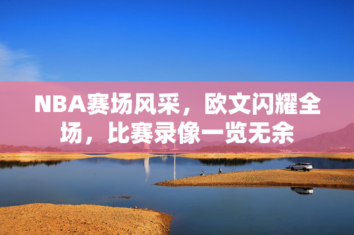 NBA赛场风采，欧文闪耀全场，比赛录像一览无余