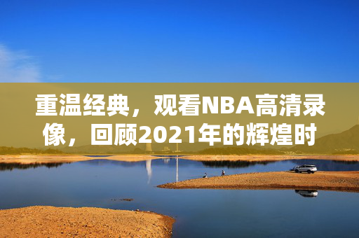 重温经典,观看NBA高清录像,回顾2021年的辉煌时刻