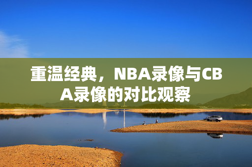 重温经典,NBA录像与CBA录像的对比观察