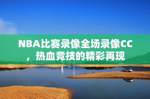 NBA比赛录像全场录像CC，热血竞技的精彩再现