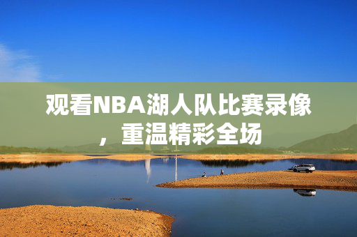观看NBA湖人队比赛录像,重温精彩全场