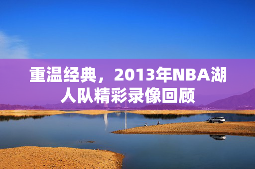 重温经典，2013年NBA湖人队精彩录像回顾