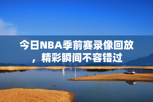 今日NBA季前赛录像回放，精彩瞬间不容错过
